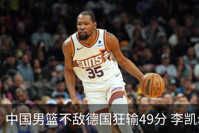 中国男篮不敌德国狂输49分 李凯尔10分周琦9分
