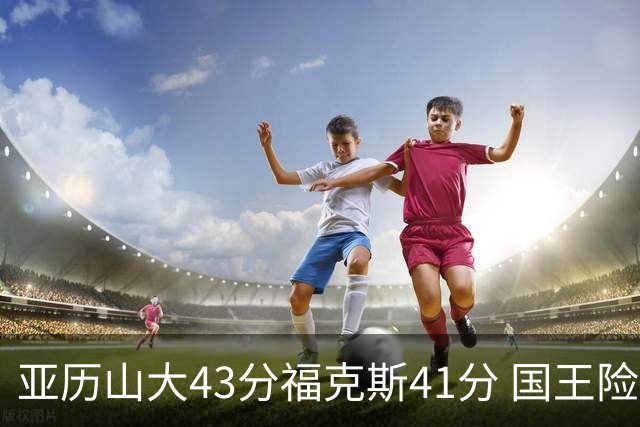 亚历山大43分福克斯41分 国王险胜雷霆止连败