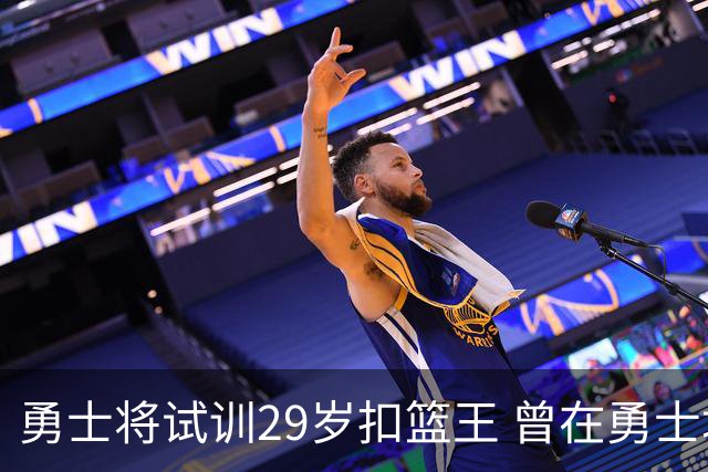 勇士将试训29岁扣篮王 曾在勇士场均得12.9分