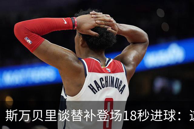 斯万贝里谈替补登场18秒进球：这太疯狂了，感觉非常棒