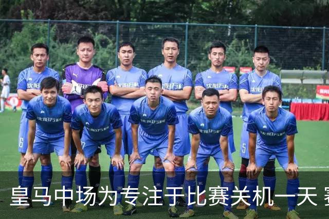 皇马中场为专注于比赛关机一天 赛后泪流满面