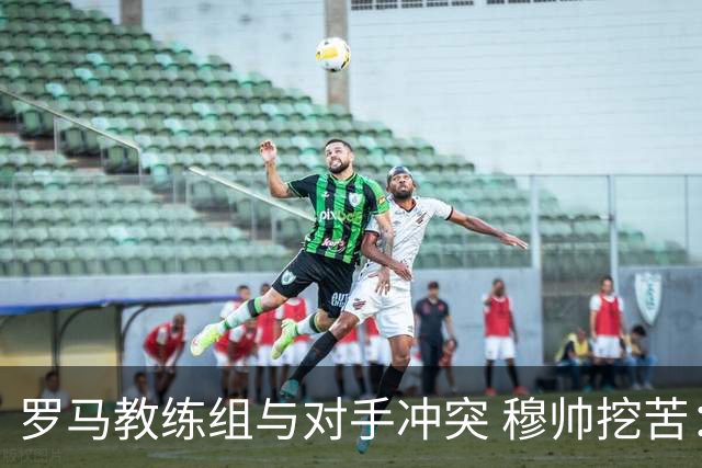 罗马教练组与对手冲突 穆帅挖苦：我们是文明人